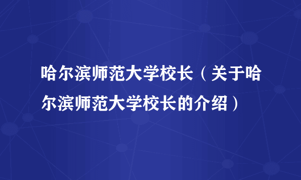 哈尔滨师范大学校长（关于哈尔滨师范大学校长的介绍）