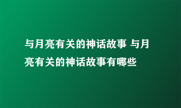 与月亮有关的神话故事 与月亮有关的神话故事有哪些