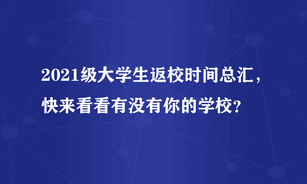 2021级大学生返校时间总汇，快来看看有没有你的学校？