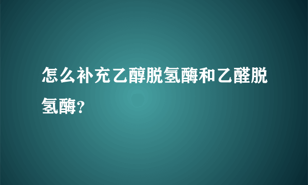 怎么补充乙醇脱氢酶和乙醛脱氢酶？