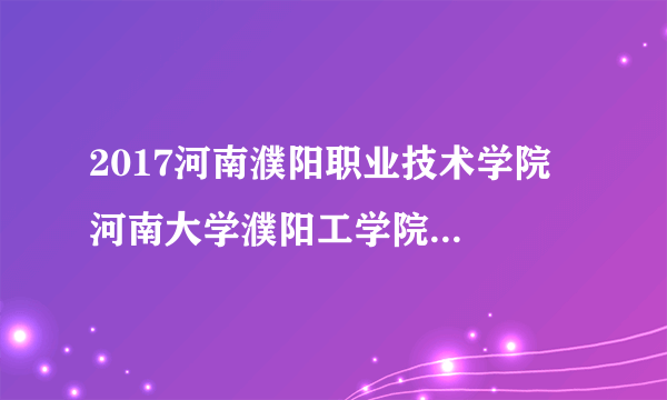 2017河南濮阳职业技术学院  河南大学濮阳工学院教师招聘5人公告