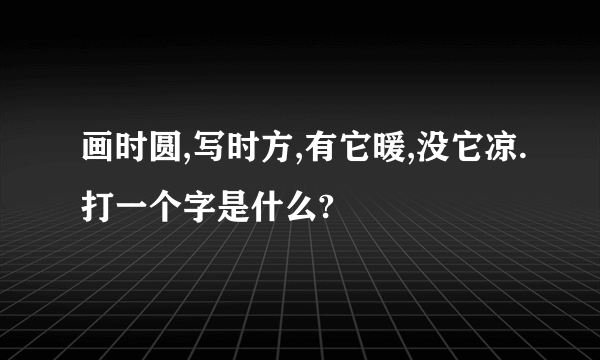 画时圆,写时方,有它暖,没它凉.打一个字是什么?