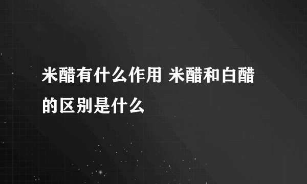 米醋有什么作用 米醋和白醋的区别是什么