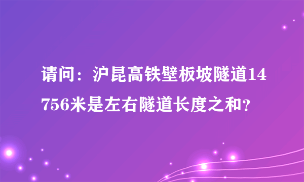 请问：沪昆高铁壁板坡隧道14756米是左右隧道长度之和？