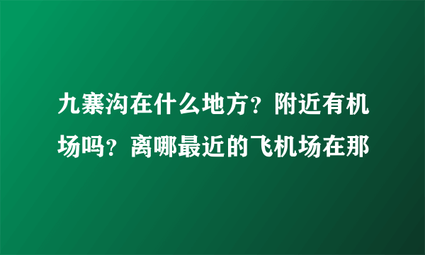 九寨沟在什么地方？附近有机场吗？离哪最近的飞机场在那