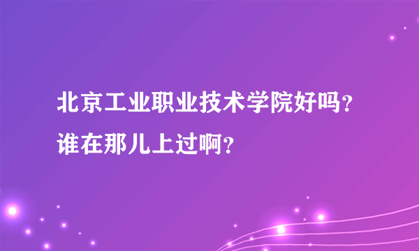 北京工业职业技术学院好吗？谁在那儿上过啊？