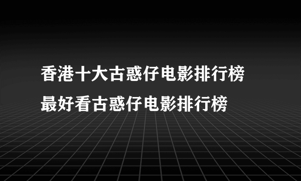 香港十大古惑仔电影排行榜 最好看古惑仔电影排行榜