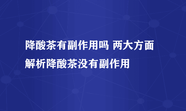 降酸茶有副作用吗 两大方面解析降酸茶没有副作用