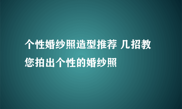 个性婚纱照造型推荐 几招教您拍出个性的婚纱照