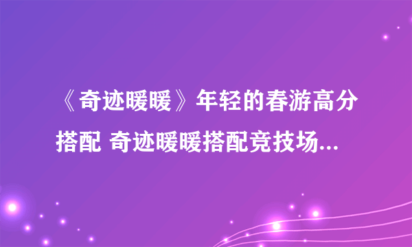 《奇迹暖暖》年轻的春游高分搭配 奇迹暖暖搭配竞技场攻略2021