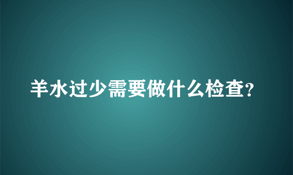 羊水过少需要做什么检查？