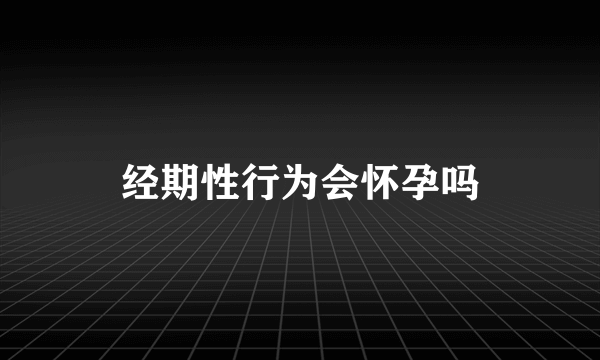 经期性行为会怀孕吗