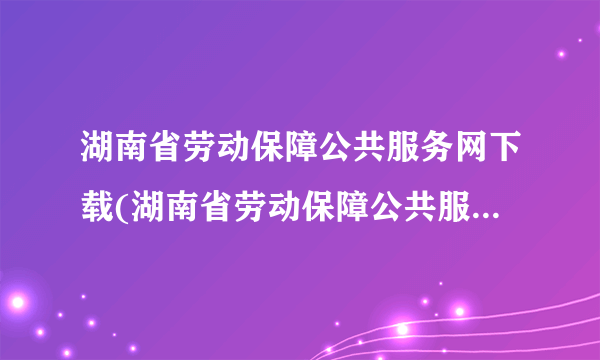 湖南省劳动保障公共服务网下载(湖南省劳动保障公共服务网站)