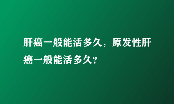 肝癌一般能活多久，原发性肝癌一般能活多久？