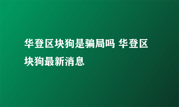 华登区块狗是骗局吗 华登区块狗最新消息