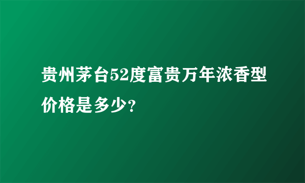 贵州茅台52度富贵万年浓香型价格是多少？