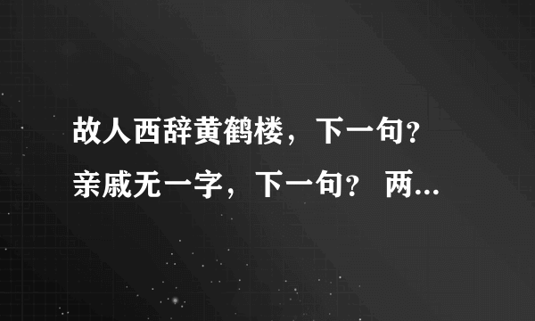 故人西辞黄鹤楼，下一句？ 亲戚无一字，下一句？ 两情若是久长时，下一句？