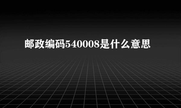 邮政编码540008是什么意思