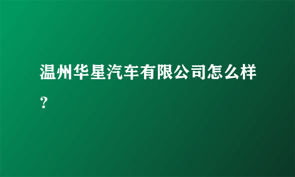 温州华星汽车有限公司怎么样？