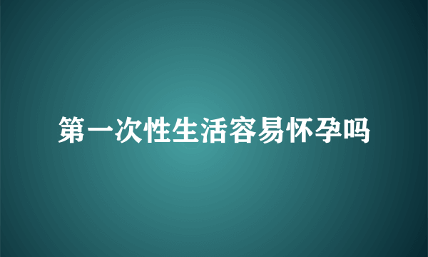 第一次性生活容易怀孕吗