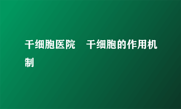 干细胞医院　干细胞的作用机制