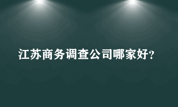 江苏商务调查公司哪家好？