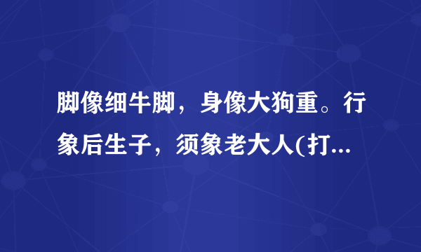 脚像细牛脚，身像大狗重。行象后生子，须象老大人(打一动物名)