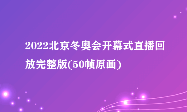 2022北京冬奥会开幕式直播回放完整版(50帧原画)