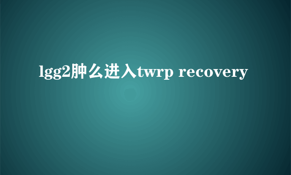 lgg2肿么进入twrp recovery