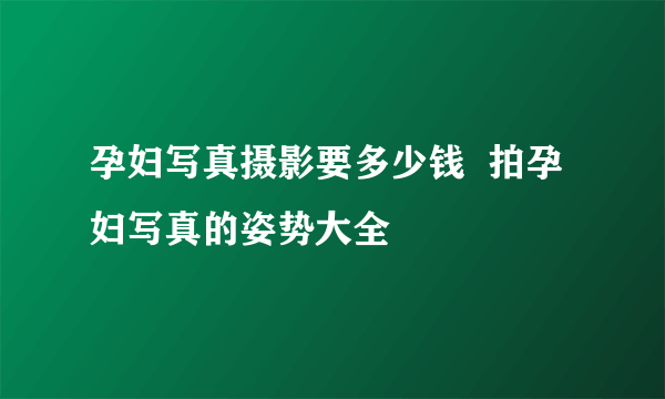 孕妇写真摄影要多少钱  拍孕妇写真的姿势大全