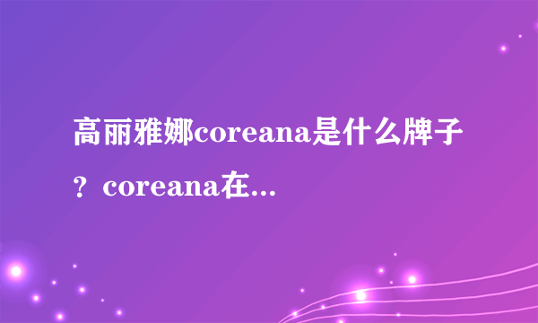 高丽雅娜coreana是什么牌子？coreana在韩国算好吗？