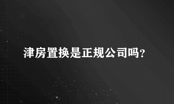 津房置换是正规公司吗？