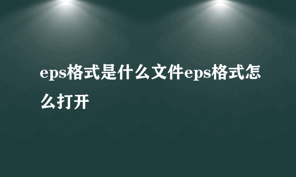 eps格式是什么文件eps格式怎么打开