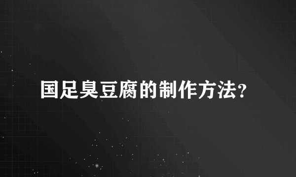 国足臭豆腐的制作方法？