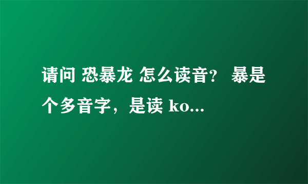 请问 恐暴龙 怎么读音？ 暴是个多音字，是读 kong bao long?还是读 kong pu long?谢谢各位了。