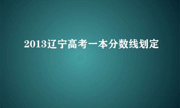 2013辽宁高考一本分数线划定