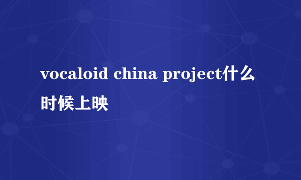 vocaloid china project什么时候上映