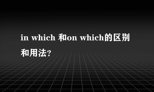 in which 和on which的区别和用法？