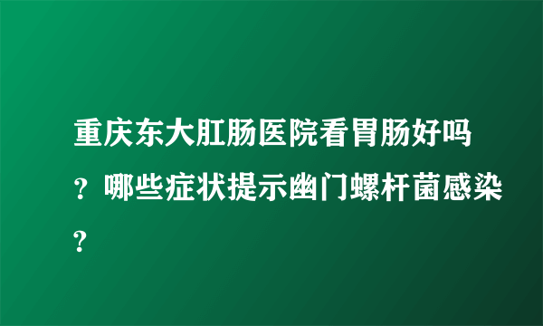 重庆东大肛肠医院看胃肠好吗？哪些症状提示幽门螺杆菌感染?