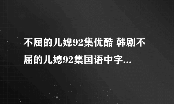 不屈的儿媳92集优酷 韩剧不屈的儿媳92集国语中字  不屈的儿媳中文版93集...