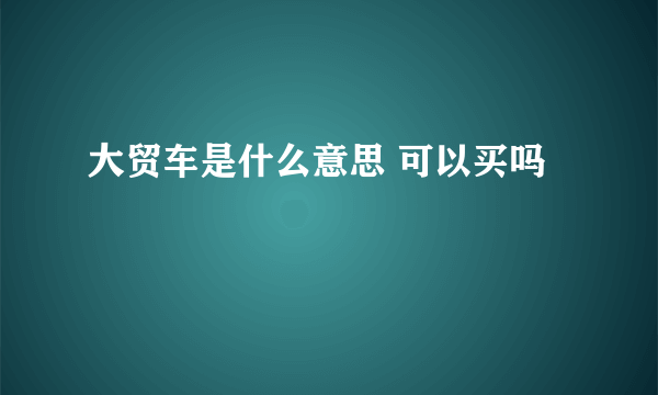 大贸车是什么意思 可以买吗