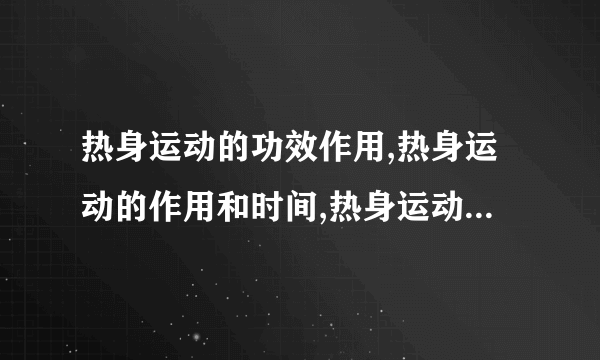 热身运动的功效作用,热身运动的作用和时间,热身运动的热身内容,热身运动的原理与实例