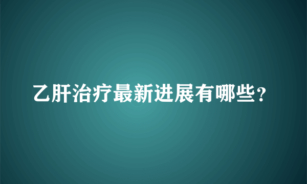 乙肝治疗最新进展有哪些？