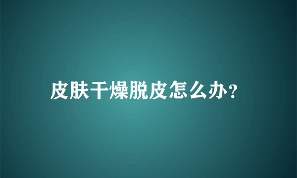 皮肤干燥脱皮怎么办？