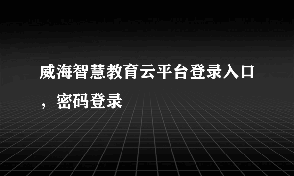 威海智慧教育云平台登录入口，密码登录