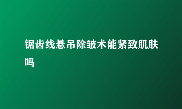 锯齿线悬吊除皱术能紧致肌肤吗