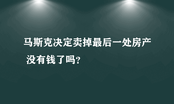 马斯克决定卖掉最后一处房产 没有钱了吗？