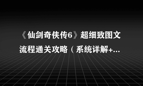 《仙剑奇侠传6》超细致图文流程通关攻略（系统详解+主线+剧情+支线+DLC）[完]