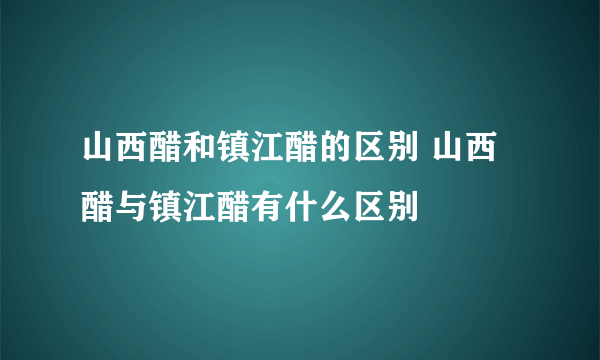 山西醋和镇江醋的区别 山西醋与镇江醋有什么区别