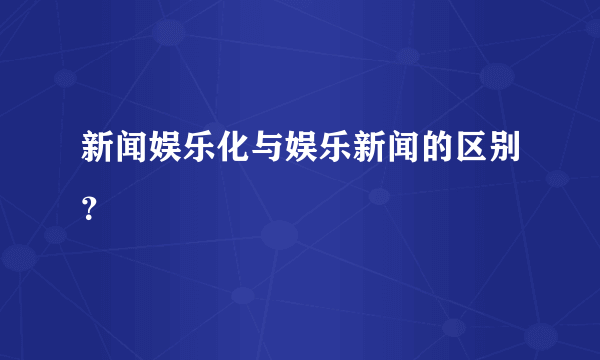 新闻娱乐化与娱乐新闻的区别？